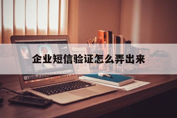 企业短信验证怎么弄出来 企业短信验证怎么弄出来