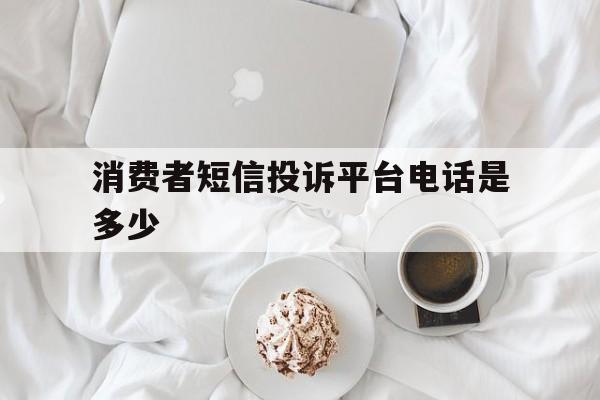 消费者短信投诉平台电话是多少 消费者短信投诉平台电话是多少