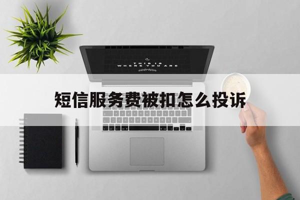 短信服务费被扣怎么投诉 短信服务费被扣怎么投诉