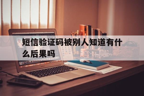 短信验证码被别人知道有什么后果吗 短信验证码被别人知道有什么后果吗