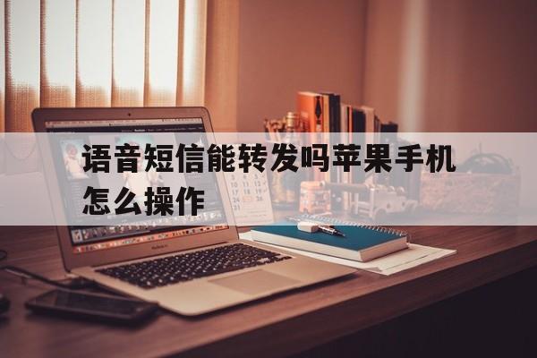 语音短信能转发吗苹果手机怎么操作 语音短信能转发吗苹果手机怎么操作