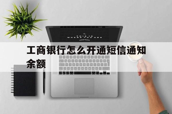 工商银行怎么开通短信通知余额 工商银行怎么开通短信通知余额