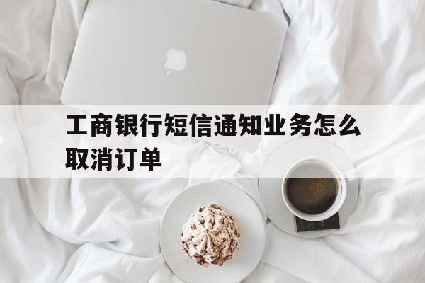 工商银行短信通知业务怎么取消订单 工商银行短信通知业务怎么取消订单