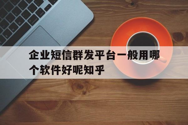 企业短信群发平台一般用哪个软件好呢知乎的简单介绍 企业短信群发平台一般用哪个软件好呢知乎的简单介绍