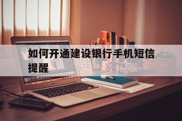 如何开通建设银行手机短信提醒 如何开通建设银行手机短信提醒
