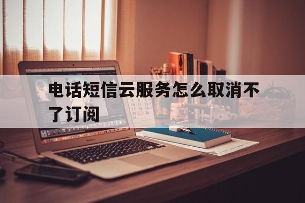电话短信云服务怎么取消不了订阅 电话短信云服务怎么取消不了订阅