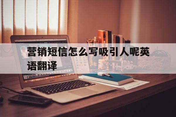 营销短信怎么写吸引人呢英语翻译 营销短信怎么写吸引人呢英语翻译