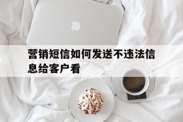 营销短信如何发送不违法信息给客户看 营销短信如何发送不违法信息给客户看