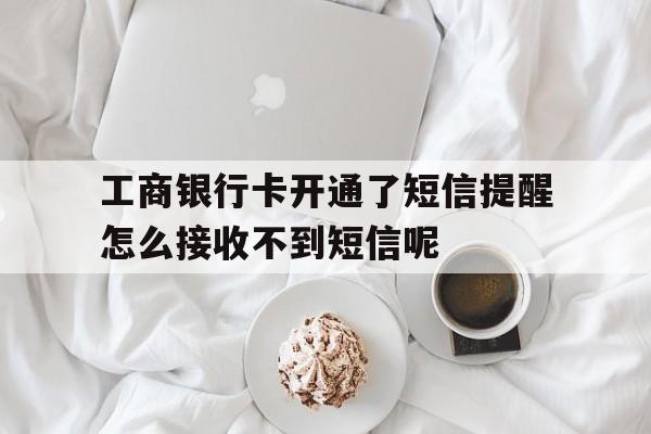 包含工商银行卡开通了短信提醒怎么接收不到短信呢的词条 包含工商银行卡开通了短信提醒怎么接收不到短信呢的词条
