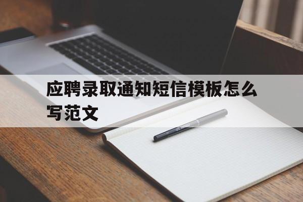 应聘录取通知短信模板怎么写范文 应聘录取通知短信模板怎么写范文