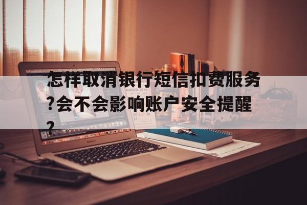 关于怎样取消银行短信扣费服务?会不会影响账户安全提醒?的信息 关于怎样取消银行短信扣费服务?会不会影响账户安全提醒?的信息