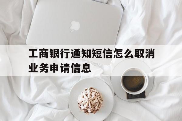 工商银行通知短信怎么取消业务申请信息 工商银行通知短信怎么取消业务申请信息