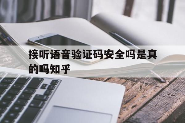 接听语音验证码安全吗是真的吗知乎 接听语音验证码安全吗是真的吗知乎