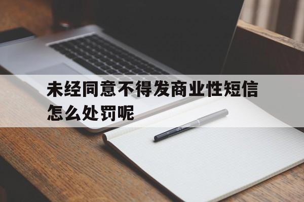 未经同意不得发商业性短信怎么处罚呢的简单介绍 未经同意不得发商业性短信怎么处罚呢的简单介绍
