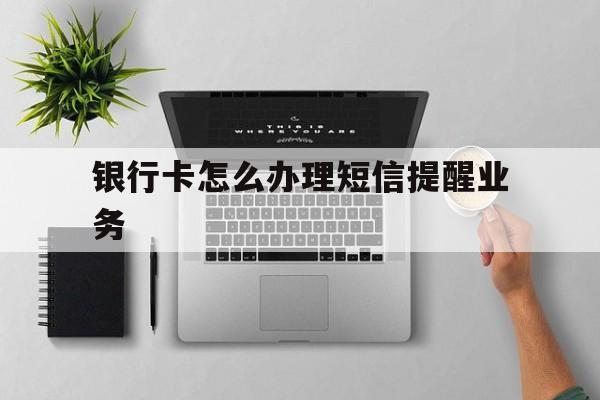 银行卡怎么办理短信提醒业务 银行卡怎么办理短信提醒业务