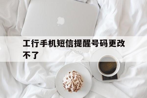 工行手机短信提醒号码更改不了 工行手机短信提醒号码更改不了