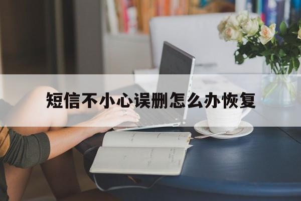 短信不小心误删怎么办恢复 短信不小心误删怎么办恢复