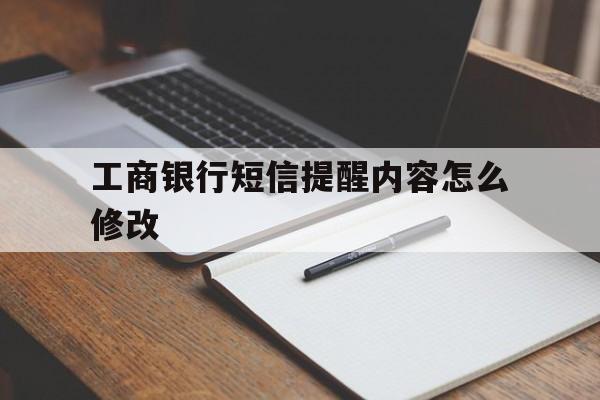 工商银行短信提醒内容怎么修改 工商银行短信提醒内容怎么修改