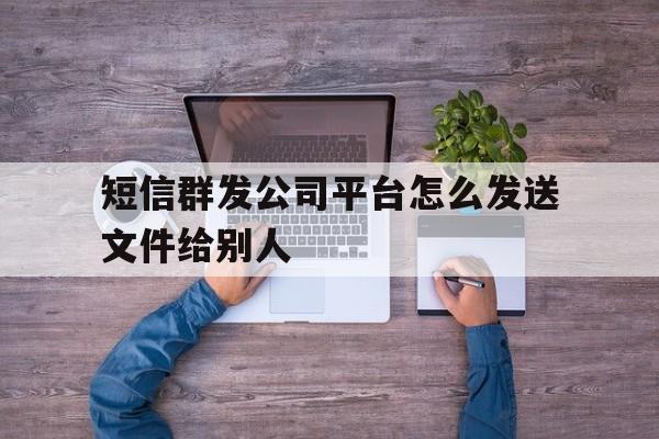 短信群发公司平台怎么发送文件给别人 短信群发公司平台怎么发送文件给别人