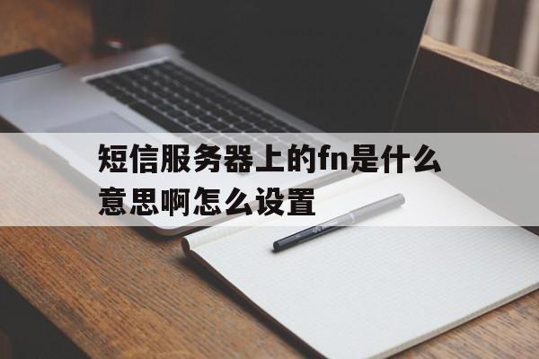 短信服务器上的fn是什么意思啊怎么设置的简单介绍 短信服务器上的fn是什么意思啊怎么设置的简单介绍