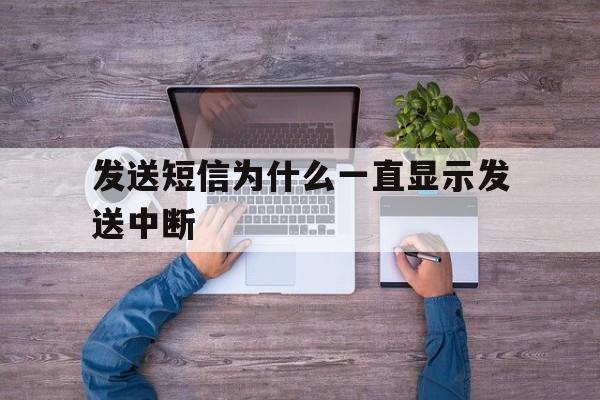 发送短信为什么一直显示发送中断 发送短信为什么一直显示发送中断