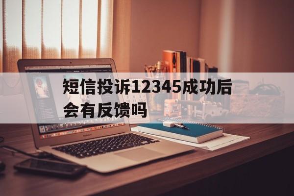 短信投诉12345成功后会有反馈吗 短信投诉12345成功后会有反馈吗
