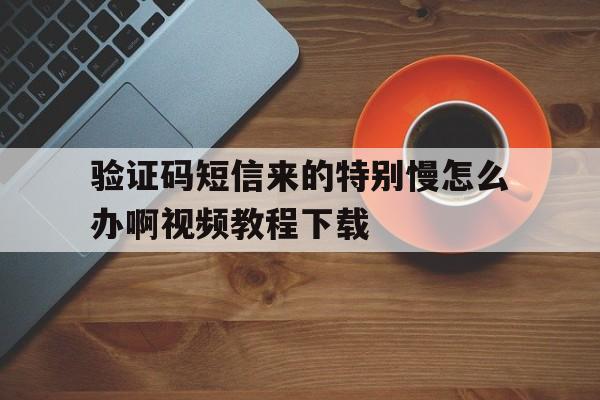 验证码短信来的特别慢怎么办啊视频教程下载的简单介绍 验证码短信来的特别慢怎么办啊视频教程下载的简单介绍