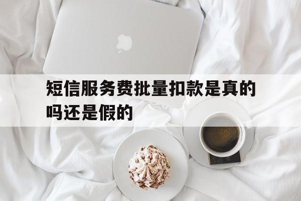 短信服务费批量扣款是真的吗还是假的 短信服务费批量扣款是真的吗还是假的
