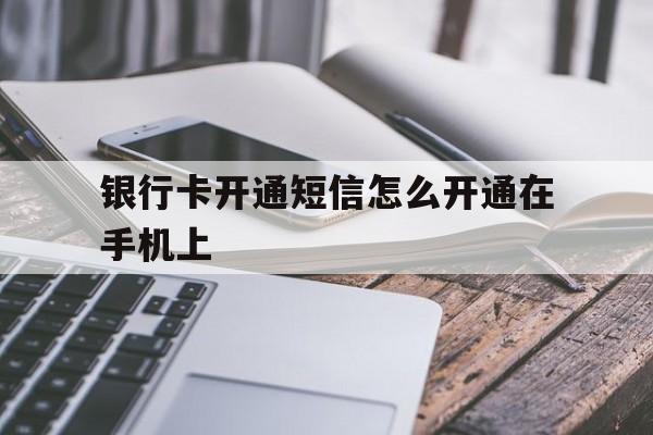 银行卡开通短信怎么开通在手机上 银行卡开通短信怎么开通在手机上