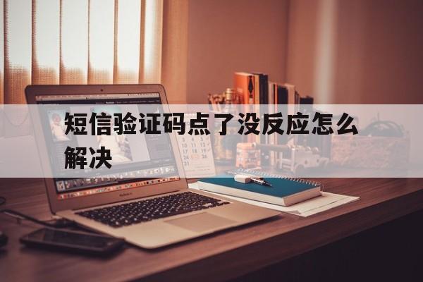 短信验证码点了没反应怎么解决 短信验证码点了没反应怎么解决