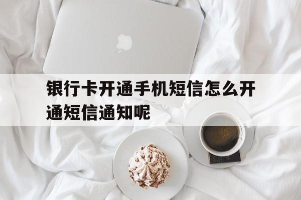 银行卡开通手机短信怎么开通短信通知呢的简单介绍 银行卡开通手机短信怎么开通短信通知呢的简单介绍