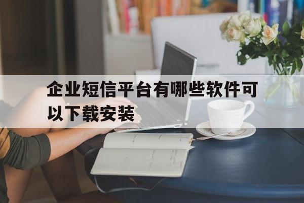 企业短信平台有哪些软件可以下载安装 企业短信平台有哪些软件可以下载安装