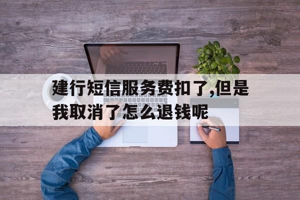 包含建行短信服务费扣了,但是我取消了怎么退钱呢的词条 包含建行短信服务费扣了,但是我取消了怎么退钱呢的词条