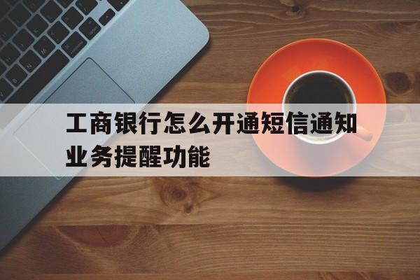 工商银行怎么开通短信通知业务提醒功能 工商银行怎么开通短信通知业务提醒功能