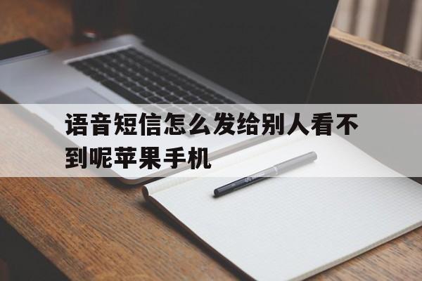 语音短信怎么发给别人看不到呢苹果手机的简单介绍 语音短信怎么发给别人看不到呢苹果手机的简单介绍