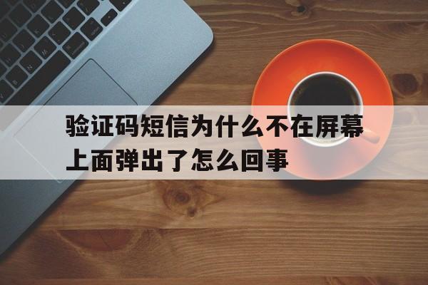 验证码短信为什么不在屏幕上面弹出了怎么回事的简单介绍 验证码短信为什么不在屏幕上面弹出了怎么回事的简单介绍