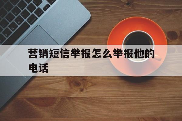 营销短信举报怎么举报他的电话 营销短信举报怎么举报他的电话
