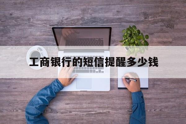 工商银行的短信提醒多少钱 工商银行的短信提醒多少钱