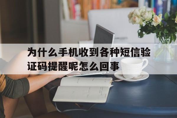 为什么手机收到各种短信验证码提醒呢怎么回事的简单介绍 为什么手机收到各种短信验证码提醒呢怎么回事的简单介绍