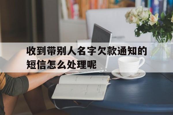 收到带别人名字欠款通知的短信怎么处理呢 收到带别人名字欠款通知的短信怎么处理呢