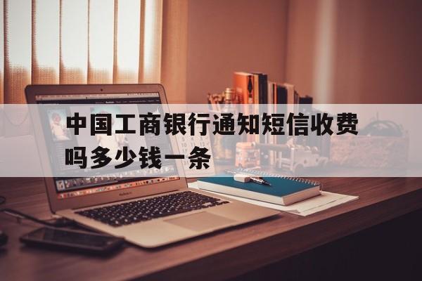 关于中国工商银行通知短信收费吗多少钱一条的信息 关于中国工商银行通知短信收费吗多少钱一条的信息
