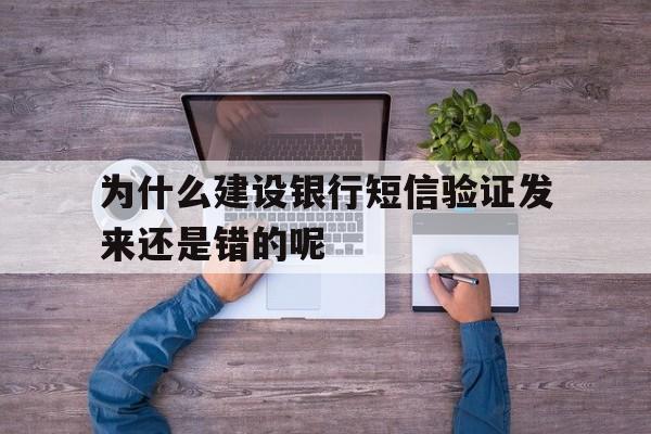 为什么建设银行短信验证发来还是错的呢 为什么建设银行短信验证发来还是错的呢