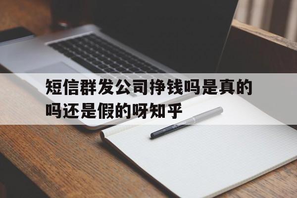 短信群发公司挣钱吗是真的吗还是假的呀知乎的简单介绍 短信群发公司挣钱吗是真的吗还是假的呀知乎的简单介绍