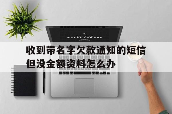 关于收到带名字欠款通知的短信但没金额资料怎么办的信息 关于收到带名字欠款通知的短信但没金额资料怎么办的信息