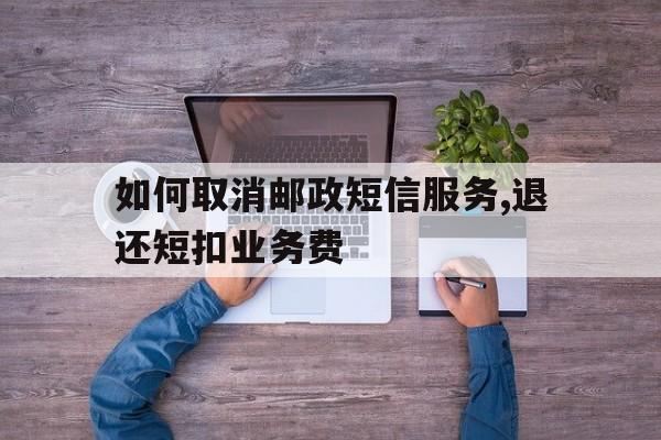 如何取消邮政短信服务,退还短扣业务费的简单介绍 如何取消邮政短信服务,退还短扣业务费的简单介绍