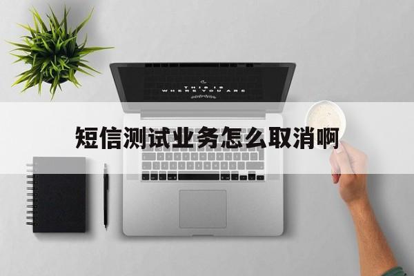 短信测试业务怎么取消啊 短信测试业务怎么取消啊