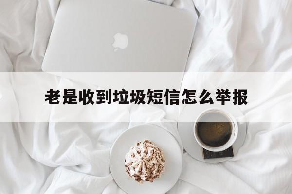 老是收到垃圾短信怎么举报 老是收到垃圾短信怎么举报