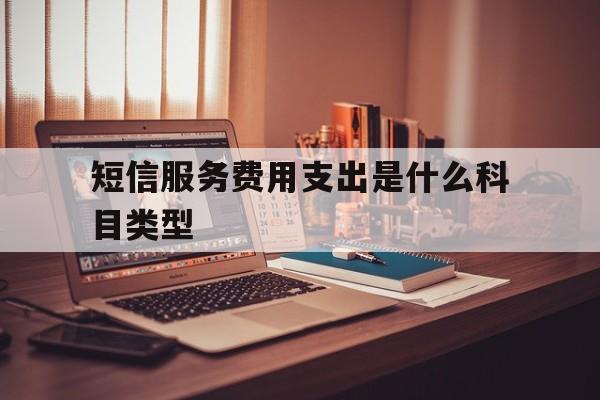 短信服务费用支出是什么科目类型 短信服务费用支出是什么科目类型