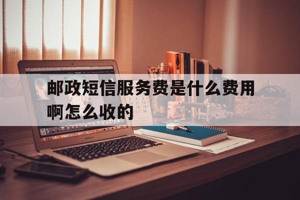 邮政短信服务费是什么费用啊怎么收的 邮政短信服务费是什么费用啊怎么收的