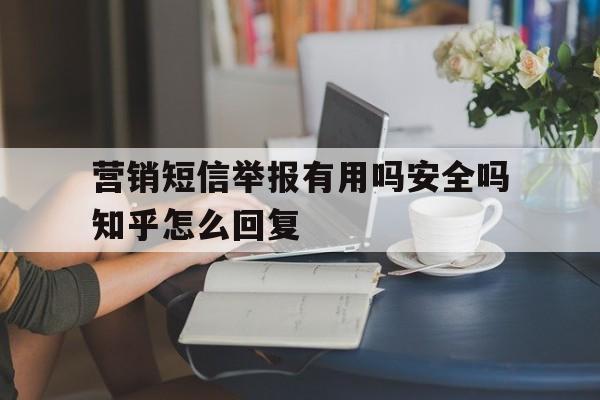 营销短信举报有用吗安全吗知乎怎么回复的简单介绍 营销短信举报有用吗安全吗知乎怎么回复的简单介绍